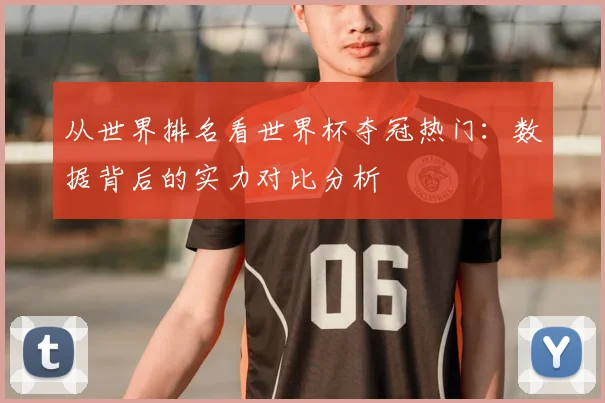从世界排名看世界杯夺冠热门:数据背后的实力对比分析