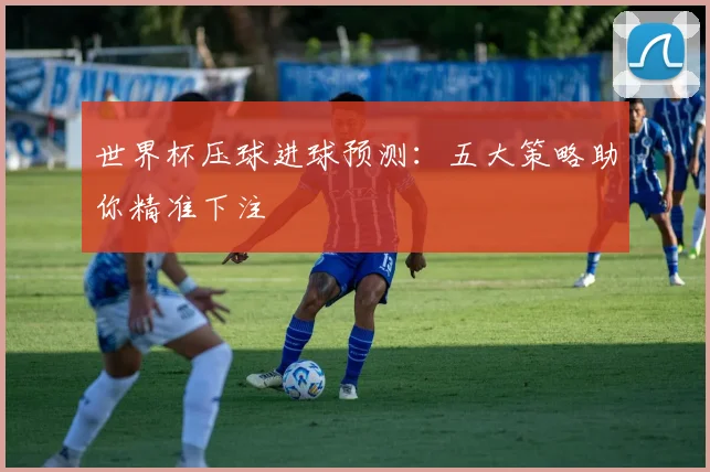 世界杯压球进球预测：五大策略助你精准下注