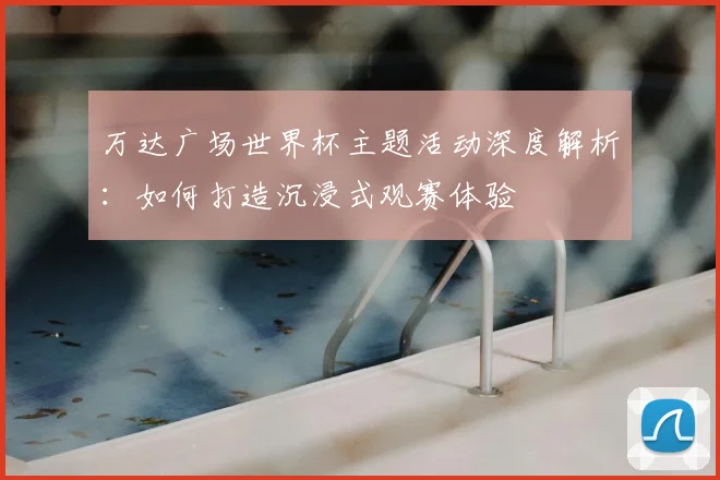 万达广场世界杯主题活动深度解析:如何打造沉浸式观赛体验