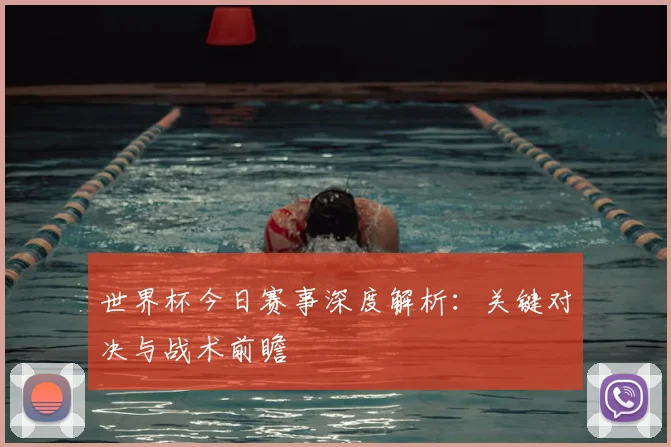 世界杯今日赛事深度解析:关键对决与战术前瞻