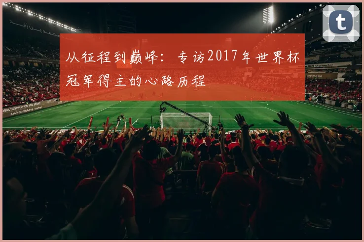 从征程到巅峰:专访2017年世界杯冠军得主的心路历程
