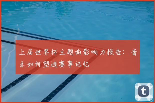 上届世界杯主题曲影响力报告:音乐如何塑造赛事记忆