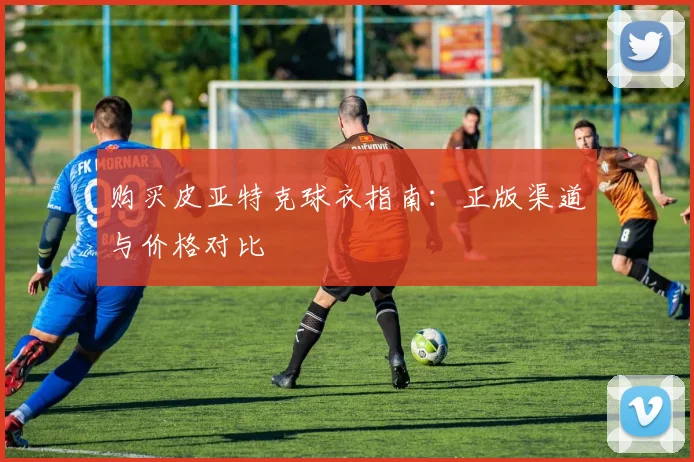 购买皮亚特克球衣指南：正版渠道与价格对比