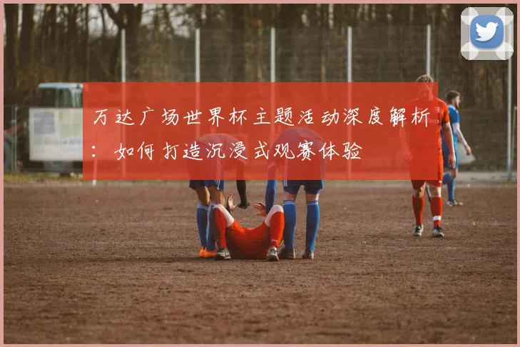 万达广场世界杯主题活动深度解析:如何打造沉浸式观赛体验