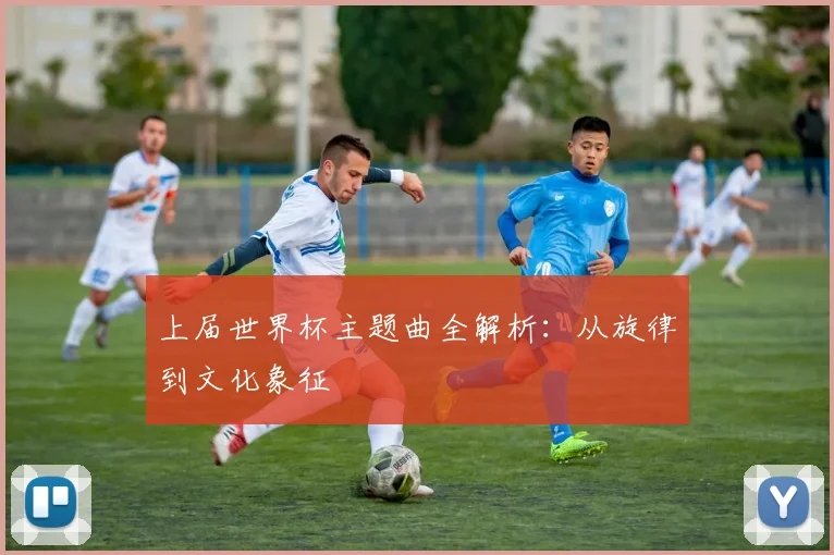 上届世界杯主题曲全解析:从旋律到文化象征