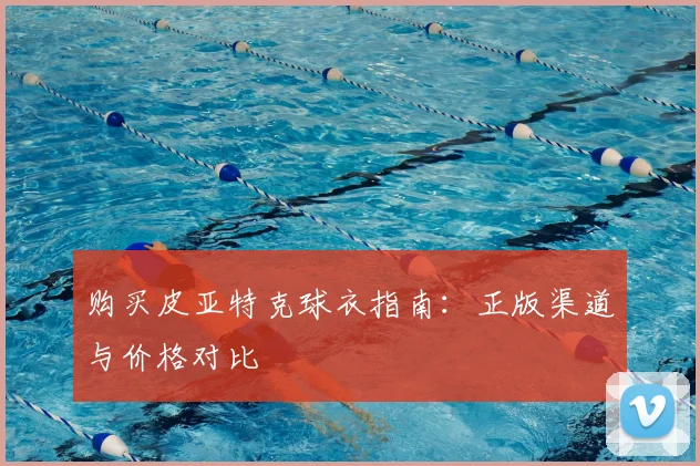 购买皮亚特克球衣指南：正版渠道与价格对比