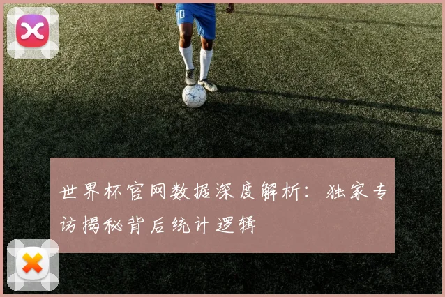 世界杯官网数据深度解析:独家专访揭秘背后统计逻辑