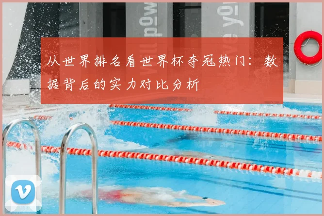 从世界排名看世界杯夺冠热门:数据背后的实力对比分析