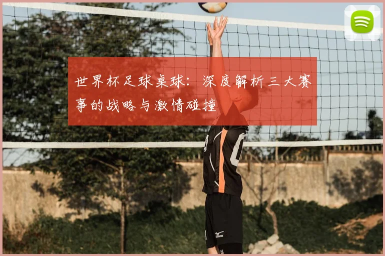 世界杯足球桌球:深度解析三大赛事的战略与激情碰撞