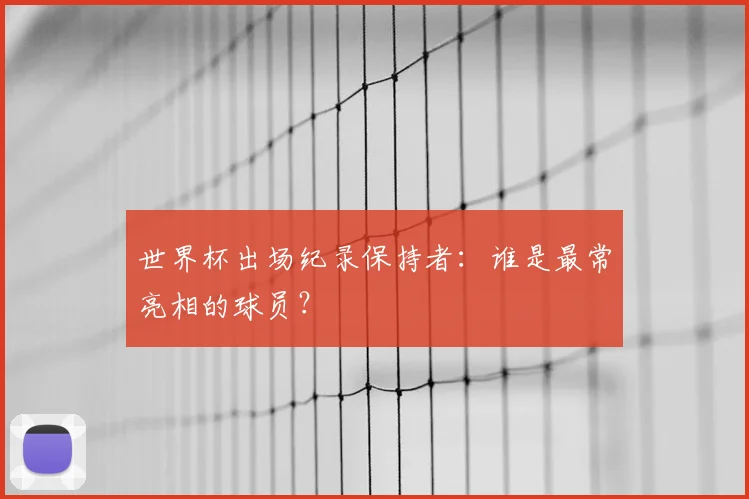 世界杯出场纪录保持者:谁是最常亮相的球员?