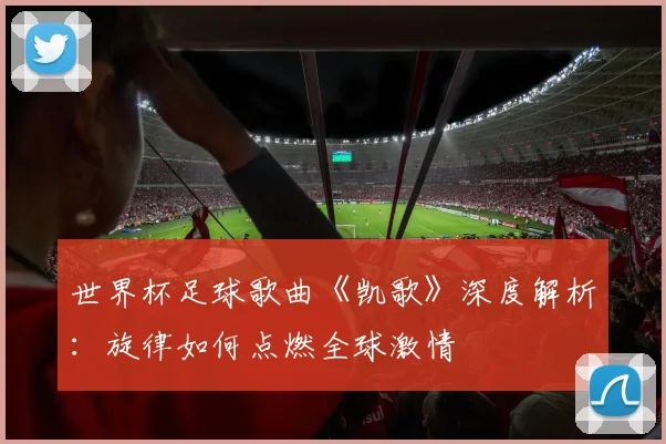 世界杯足球歌曲《凯歌》深度解析:旋律如何点燃全球激情