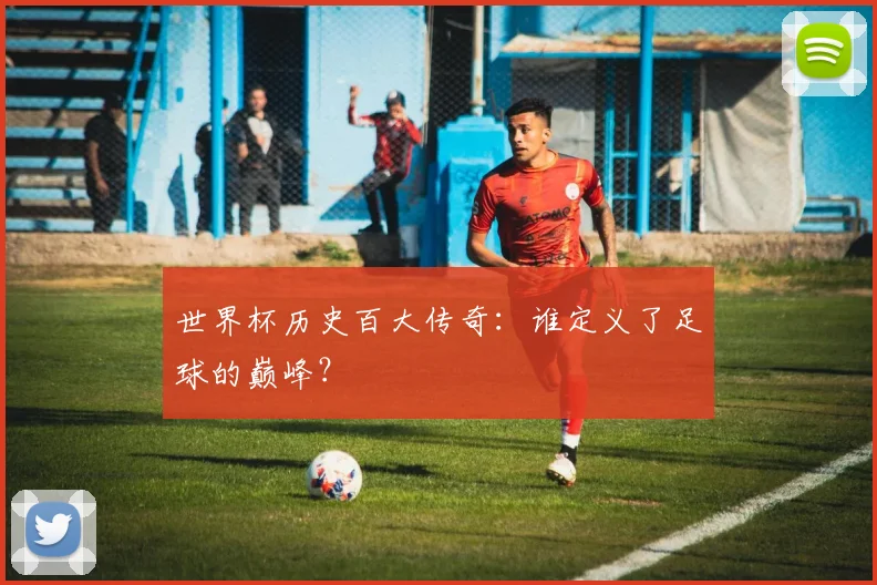 世界杯历史百大传奇:谁定义了足球的巅峰?