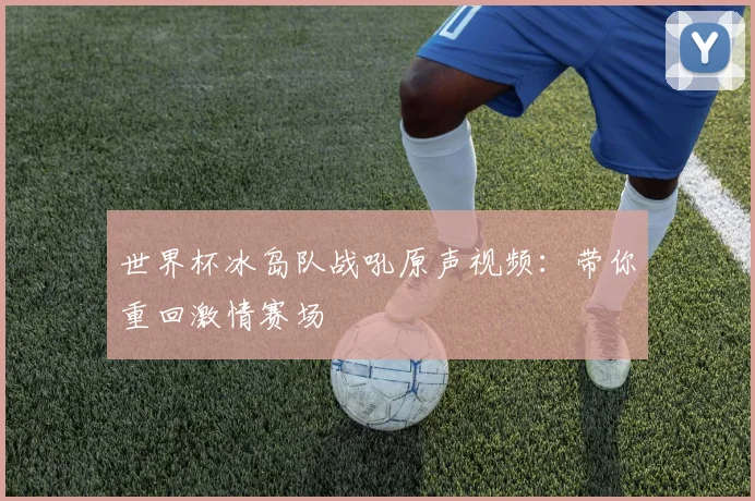 世界杯冰岛队战吼原声视频：带你重回激情赛场