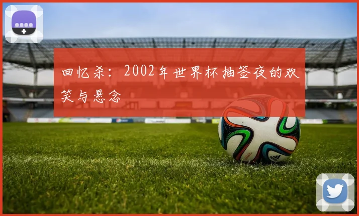 回忆杀：2002年世界杯抽签夜的欢笑与悬念