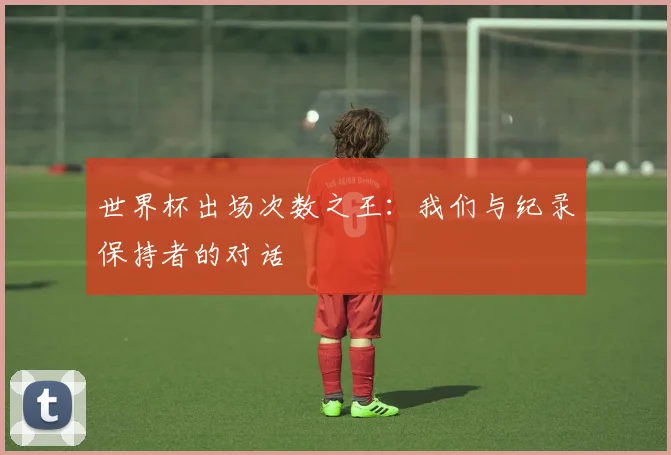 世界杯出场次数之王:我们与纪录保持者的对话