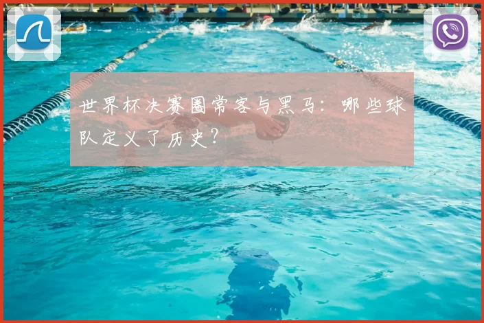世界杯决赛圈常客与黑马:哪些球队定义了历史?