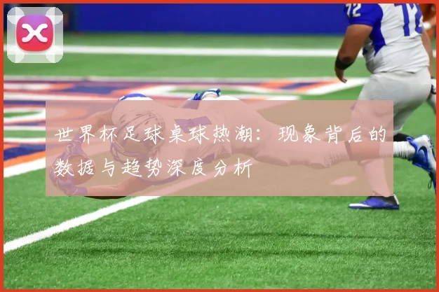 世界杯足球桌球热潮:现象背后的数据与趋势深度分析