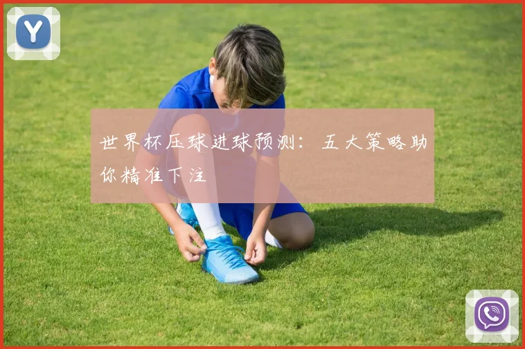 世界杯压球进球预测:五大策略助你精准下注