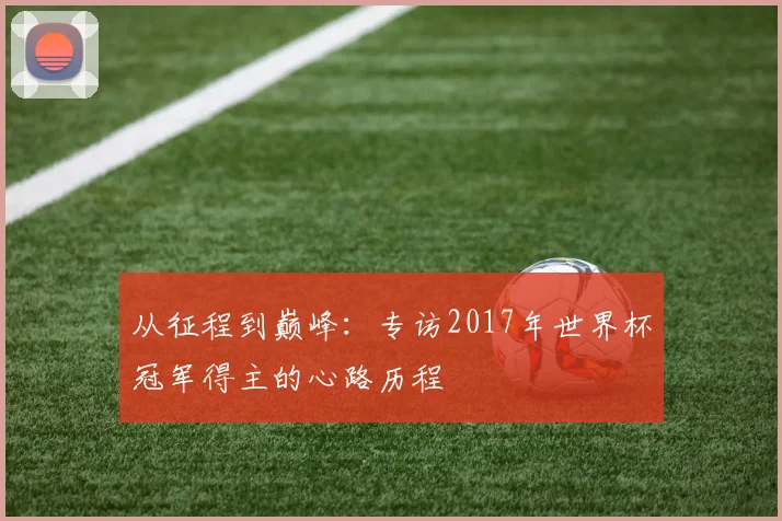 从征程到巅峰:专访2017年世界杯冠军得主的心路历程
