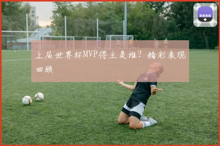上届世界杯MVP得主是谁?精彩表现回顾