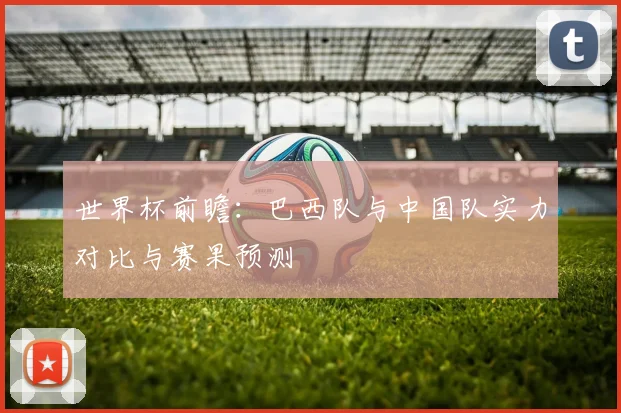 世界杯前瞻：巴西队与中国队实力对比与赛果预测