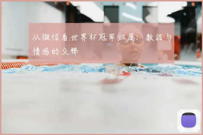 从微信看世界杯冠军归属:数据与情感的交锋