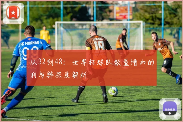 从32到48:世界杯球队数量增加的利与弊深度解析