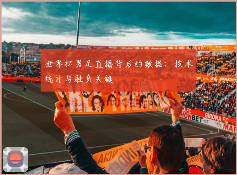世界杯男足直播背后的数据：技术统计与胜负关键