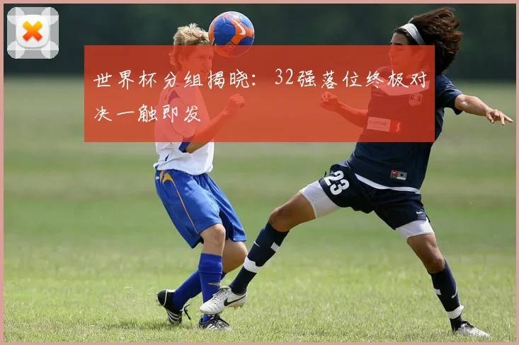 世界杯分组揭晓:32强落位终极对决一触即发