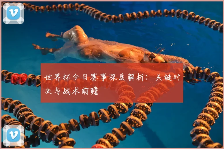 世界杯今日赛事深度解析:关键对决与战术前瞻