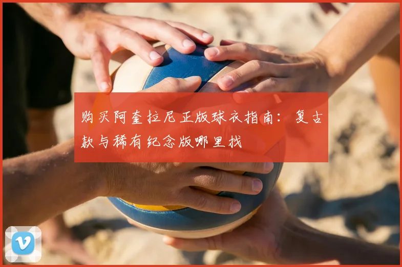 购买阿奎拉尼正版球衣指南：复古款与稀有纪念版哪里找
