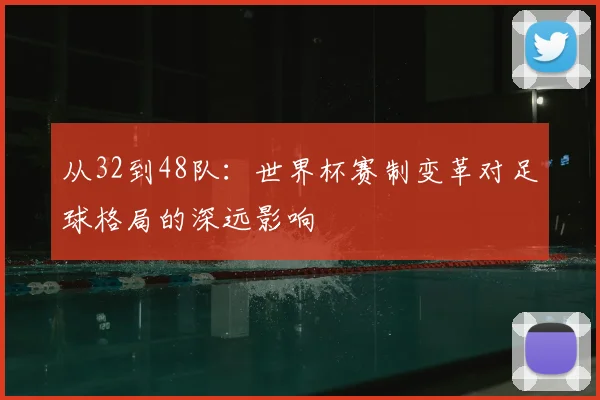 从32到48队:世界杯赛制变革对足球格局的深远影响
