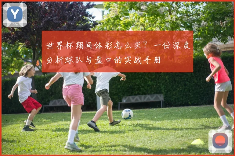 世界杯期间体彩怎么买?一份深度分析球队与盘口的实战手册