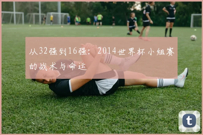 从32强到16强:2014世界杯小组赛的战术与命运