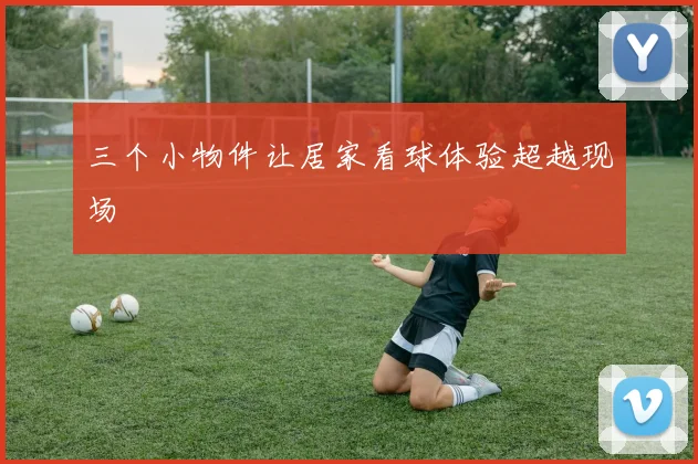 三个小物件让居家看球体验超越现场