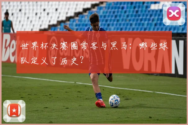 世界杯决赛圈常客与黑马：哪些球队定义了历史？