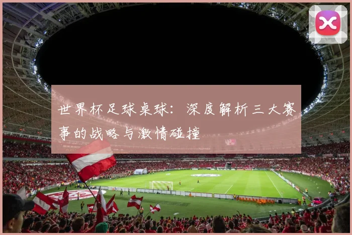 世界杯足球桌球：深度解析三大赛事的战略与激情碰撞