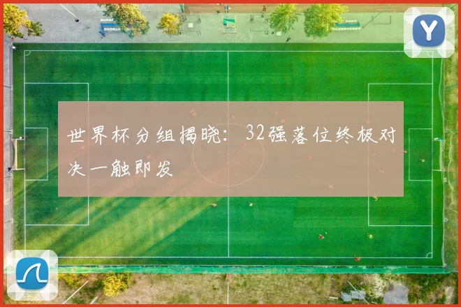 世界杯分组揭晓：32强落位终极对决一触即发