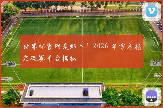 世界杯官网是哪个?2026 年官方指定观赛平台揭秘