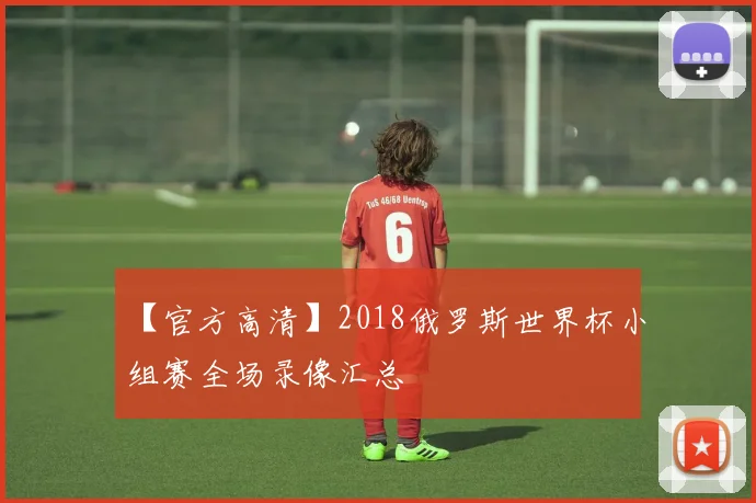 【官方高清】2018俄罗斯世界杯小组赛全场录像汇总