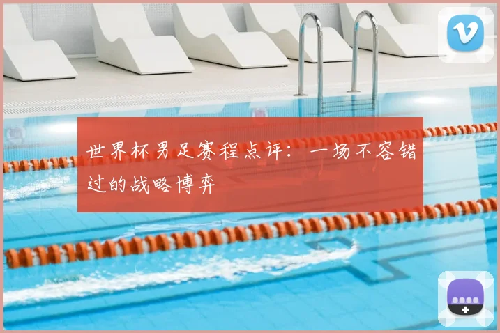 世界杯男足赛程点评:一场不容错过的战略博弈