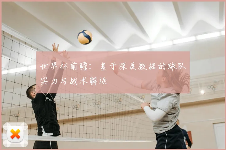 世界杯前瞻：基于深度数据的球队实力与战术解读