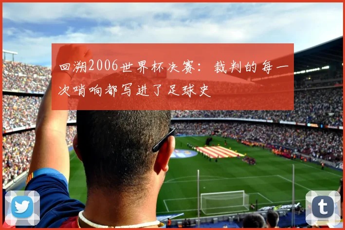 回溯2006世界杯决赛：裁判的每一次哨响都写进了足球史
