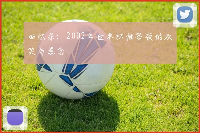 回忆杀：2002年世界杯抽签夜的欢笑与悬念