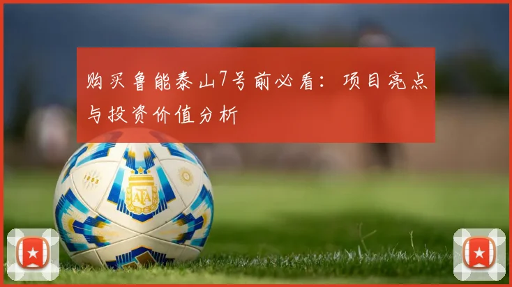 购买鲁能泰山7号前必看：项目亮点与投资价值分析