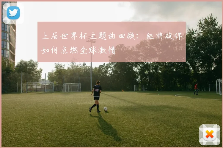 上届世界杯主题曲回顾：经典旋律如何点燃全球激情