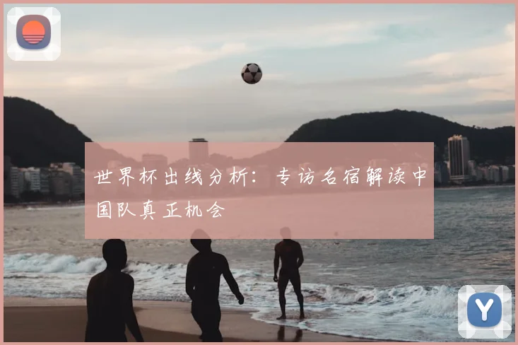 世界杯出线分析:专访名宿解读中国队真正机会