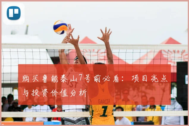 购买鲁能泰山7号前必看：项目亮点与投资价值分析