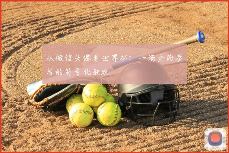 从微信头像看世界杯:一场全民参与的符号化狂欢
