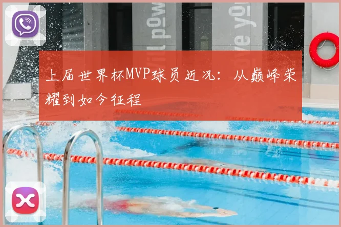 上届世界杯MVP球员近况：从巅峰荣耀到如今征程